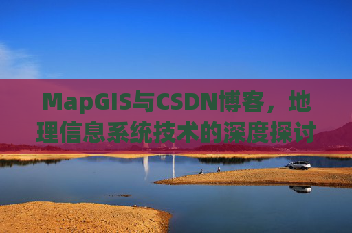 MapGIS与CSDN博客，地理信息系统技术的深度探讨